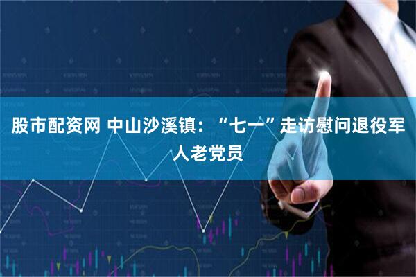 股市配资网 中山沙溪镇：“七一”走访慰问退役军人老党员