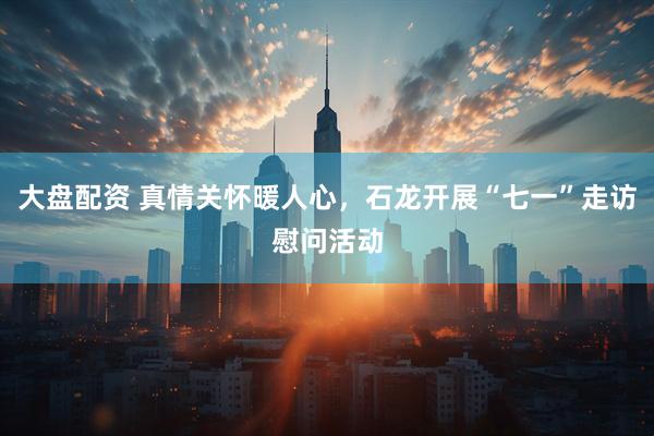 大盘配资 真情关怀暖人心，石龙开展“七一”走访慰问活动