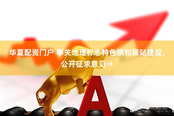 华夏配资门户 事关地理标志特色镇和驿站建设，公开征求意见→