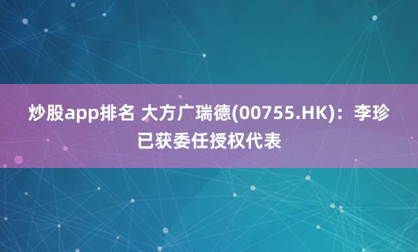 炒股app排名 大方广瑞德(00755.HK)：李珍已获委任授权代表