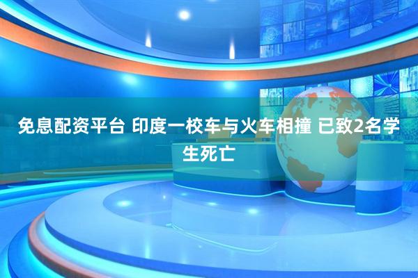 免息配资平台 印度一校车与火车相撞 已致2名学生死亡
