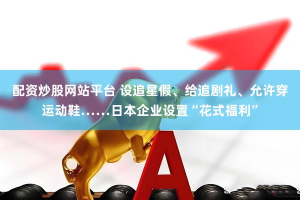配资炒股网站平台 设追星假、给追剧礼、允许穿运动鞋……日本企业设置“花式福利”