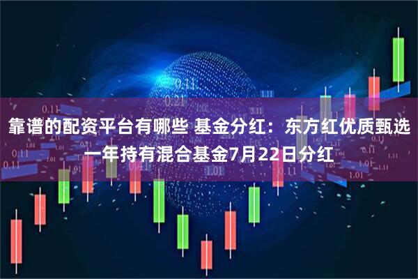 靠谱的配资平台有哪些 基金分红：东方红优质甄选一年持有混合基金7月22日分红