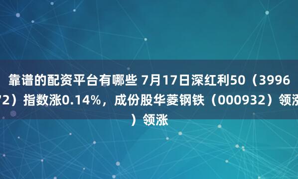 靠谱的配资平台有哪些 7月17日深红利50（399672）指数涨0.14%，成份股华菱钢铁（000932）领涨