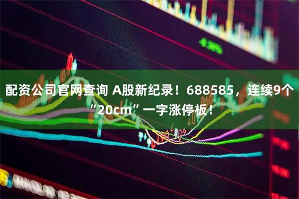 配资公司官网查询 A股新纪录！688585，连续9个“20cm”一字涨停板！