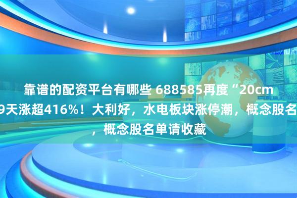 靠谱的配资平台有哪些 688585再度“20cm”涨停，9天涨超416%！大利好，水电板块涨停潮，概念股名单请收藏