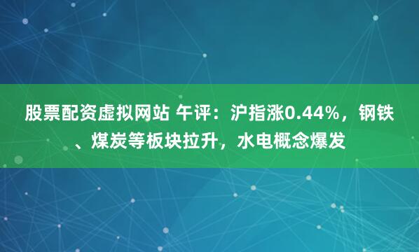 股票配资虚拟网站 午评：沪指涨0.44%，钢铁、煤炭等板块拉升，水电概念爆发