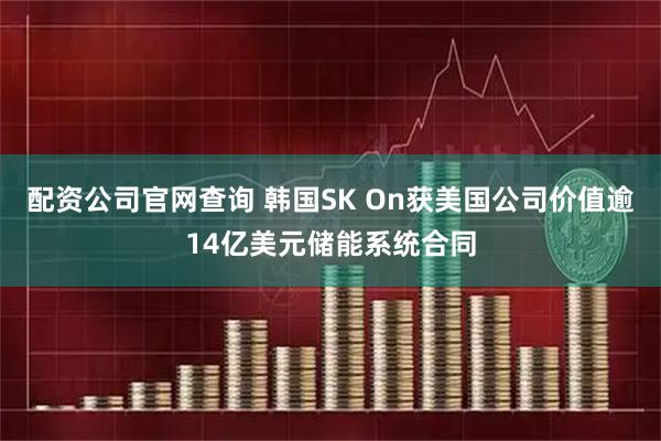 配资公司官网查询 韩国SK On获美国公司价值逾14亿美元储能系统合同