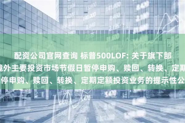 配资公司官网查询 标普500LOF: 关于旗下部分基金2025年9月1日因境外主要投资市场节假日暂停申购、赎回、转换、定期定额投资业务的提示性公告