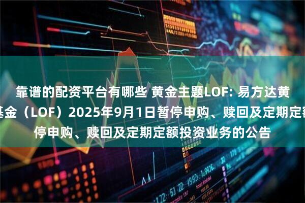 靠谱的配资平台有哪些 黄金主题LOF: 易方达黄金主题证券投资基金（LOF）2025年9月1日暂停申购、赎回及定期定额投资业务的公告