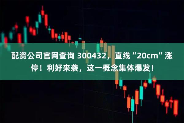 配资公司官网查询 300432，直线“20cm”涨停！利好来袭，这一概念集体爆发！
