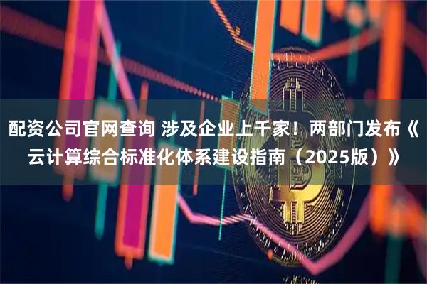 配资公司官网查询 涉及企业上千家！两部门发布《云计算综合标准化体系建设指南（2025版）》