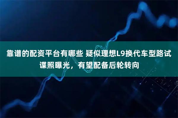 靠谱的配资平台有哪些 疑似理想L9换代车型路试谍照曝光，有望配备后轮转向