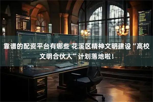 靠谱的配资平台有哪些 花溪区精神文明建设“高校文明合伙人”计划落地啦！