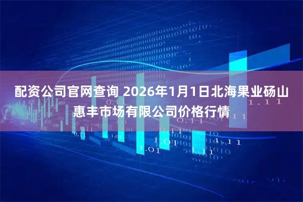 配资公司官网查询 2026年1月1日北海果业砀山惠丰市场有限公司价格行情