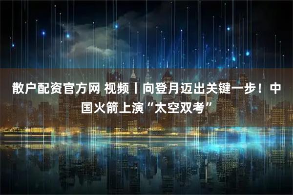 散户配资官方网 视频丨向登月迈出关键一步！中国火箭上演“太空双考”